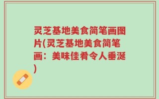 灵芝基地美食简笔画图片(灵芝基地美食简笔画：美味佳肴令人垂涎)