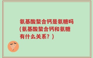 氨基酸螯合钙是氨糖吗(氨基酸螯合钙和氨糖有什么关系？)