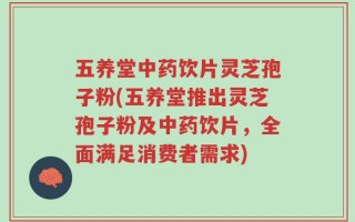 五养堂中药饮片灵芝孢子粉(五养堂推出灵芝孢子粉及中药饮片，全面满足消费者需求)