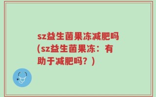 sz益生菌果冻减肥吗(sz益生菌果冻：有助于减肥吗？)