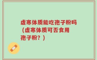 虚寒体质能吃孢子粉吗 (虚寒体质可否食用孢子粉？)