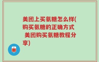 美团上买氨糖怎么样(购买氨糖的正确方式  美团购买氨糖教程分享)