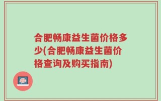 合肥畅康益生菌价格多少(合肥畅康益生菌价格查询及购买指南)