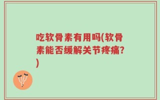 吃软骨素有用吗(软骨素能否缓解关节疼痛？)