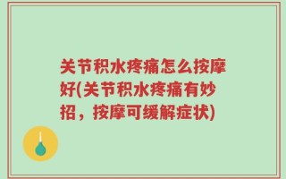 关节积水疼痛怎么按摩好(关节积水疼痛有妙招，按摩可缓解症状)