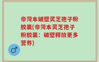 帝菏本破壁灵芝孢子粉胶囊(帝菏本灵芝孢子粉胶囊：破壁释放更多营养)