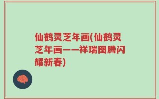 仙鹤灵芝年画(仙鹤灵芝年画——祥瑞图腾闪耀新春)