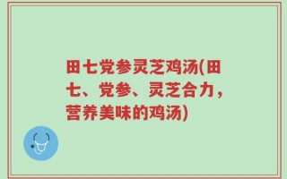 田七党参灵芝鸡汤(田七、党参、灵芝合力，营养美味的鸡汤)