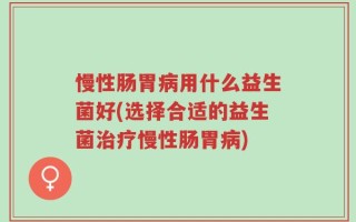 慢性肠胃病用什么益生菌好(选择合适的益生菌治疗慢性肠胃病)