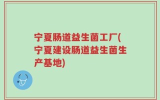 宁夏肠道益生菌工厂(宁夏建设肠道益生菌生产基地)