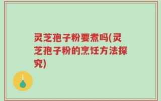 灵芝孢子粉要煮吗(灵芝孢子粉的烹饪方法探究)