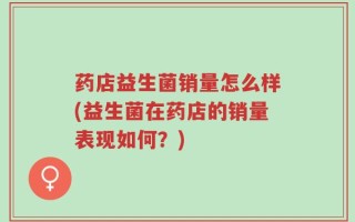 药店益生菌销量怎么样(益生菌在药店的销量表现如何？)