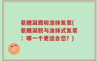 氨糖凝露和涂抹氮泵(氨糖凝胶与涂抹式氮泵：哪一个更适合您？)