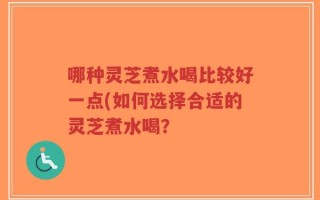 哪种灵芝煮水喝比较好一点(如何选择合适的灵芝煮水喝？