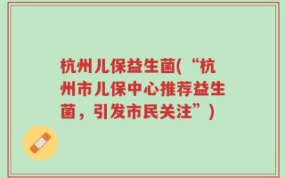 杭州儿保益生菌(“杭州市儿保中心推荐益生菌，引发市民关注”)