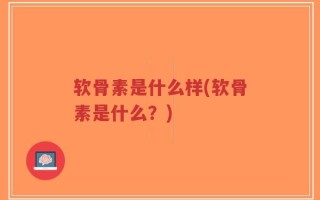 软骨素是什么样(软骨素是什么？)