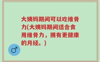 大姨妈期间可以吃维骨力(大姨妈期间适合食用维骨力，拥有更健康的月经。)