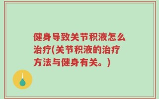健身导致关节积液怎么治疗(关节积液的治疗方法与健身有关。)