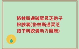 格林斯通破壁灵芝孢子粉胶囊(格林斯通灵芝孢子粉胶囊助力健康)