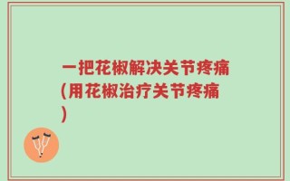 一把花椒解决关节疼痛(用花椒治疗关节疼痛)