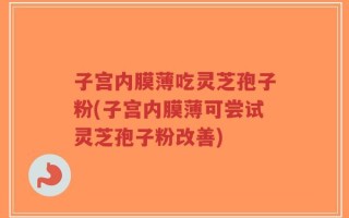 子宫内膜薄吃灵芝孢子粉(子宫内膜薄可尝试灵芝孢子粉改善)