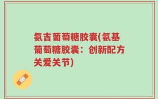 氨吉葡萄糖胶囊(氨基葡萄糖胶囊：创新配方关爱关节)