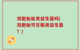 双胞胎能用益生菌吗(双胞胎可否服用益生菌？)