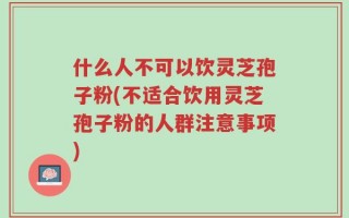 什么人不可以饮灵芝孢子粉(不适合饮用灵芝孢子粉的人群注意事项)