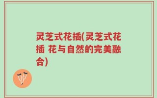 灵芝式花插(灵芝式花插 花与自然的完美融合)