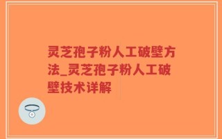 灵芝孢子粉人工破壁方法_灵芝孢子粉人工破壁技术详解