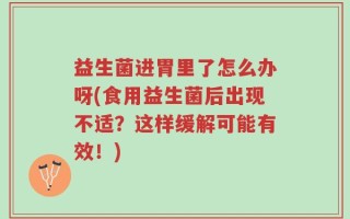 益生菌进胃里了怎么办呀(食用益生菌后出现不适？这样缓解可能有效！)