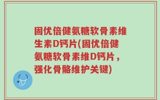 固优倍健氨糖软骨素维生素D钙片(固优倍健氨糖软骨素维D钙片，强化骨骼维护关键)