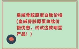 皇威骨胶原蛋白肽价格(皇威骨胶原蛋白肽价格优惠，试试这款明星产品！)