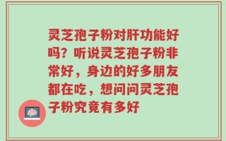 灵芝孢子粉对肝功能好吗？听说灵芝孢子粉非常好，身边的好多朋友都在吃，想问问灵芝孢子粉究竟有多好