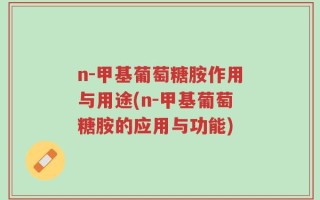 n-甲基葡萄糖胺作用与用途(n-甲基葡萄糖胺的应用与功能)