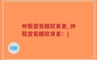 仲翳堂氨糖软骨素_仲翳堂氨糖软骨素：)