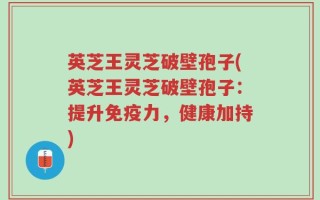 英芝王灵芝破壁孢子(英芝王灵芝破壁孢子：提升免疫力，健康加持)