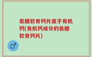 氨糖软骨钙片属于有机钙(有机钙成分的氨糖软骨钙片)