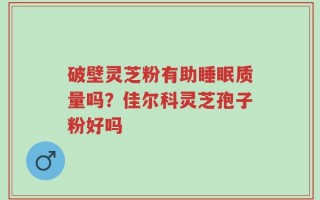 破壁灵芝粉有助睡眠质量吗？佳尔科灵芝孢子粉好吗