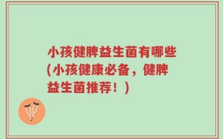 小孩健脾益生菌有哪些(小孩健康必备，健脾益生菌推荐！)