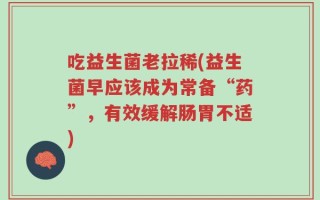 吃益生菌老拉稀(益生菌早应该成为常备“药”，有效缓解肠胃不适)