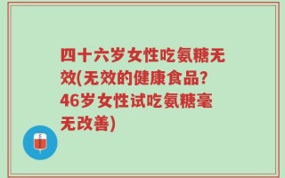 四十六岁女性吃氨糖无效(无效的健康食品？46岁女性试吃氨糖毫无改善)