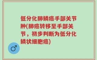 低分化肺鳞癌手部关节肿(肺癌转移至手部关节，初步判断为低分化鳞状细胞癌)