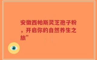 安徽西帕斯灵芝孢子粉，开启你的自然养生之旅”