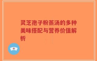 灵芝孢子粉蒸汤的多种美味搭配与营养价值解析