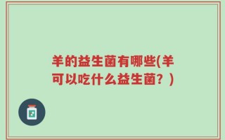 羊的益生菌有哪些(羊可以吃什么益生菌？)