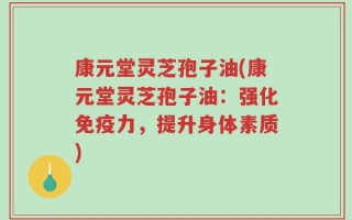 康元堂灵芝孢子油(康元堂灵芝孢子油：强化免疫力，提升身体素质)