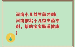 河南小儿益生菌冲剂(河南推出小儿益生菌冲剂，帮助宝宝肠道健康)