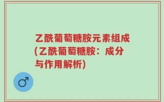 乙酰葡萄糖胺元素组成(乙酰葡萄糖胺：成分与作用解析)