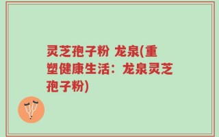 灵芝孢子粉 龙泉(重塑健康生活：龙泉灵芝孢子粉)